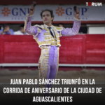 Juan Pablo Sánchez triunfó en la corrida de aniversario de la ciudad de Aguascalientes